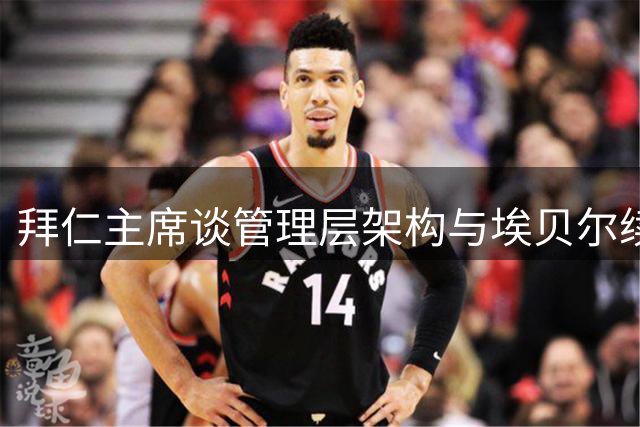 拜仁主席谈管理层架构与埃贝尔续任内幕